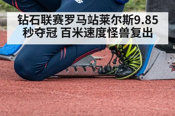 钻石联赛罗马站莱尔斯9.85秒夺冠 百米速度怪兽复出
