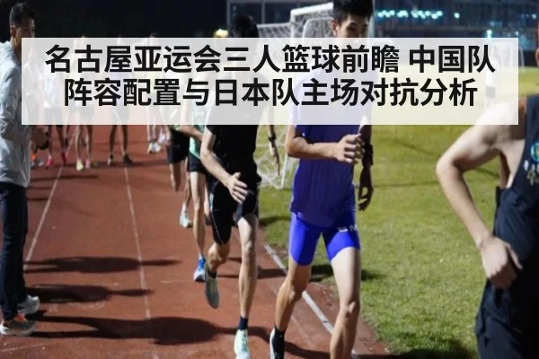 名古屋亚运会三人篮球前瞻 中国队阵容配置与日本队主场对抗分析
