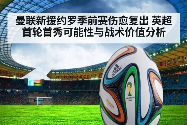 曼联新援约罗季前赛伤愈复出 英超首轮首秀可能性与战术价值分析